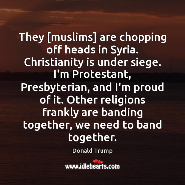 They [muslims] are chopping off heads in Syria. Christianity is under siege. Donald Trump Picture Quote