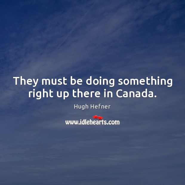 They must be doing something right up there in Canada. Hugh Hefner Picture Quote