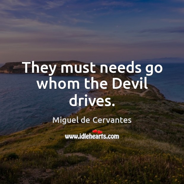 They must needs go whom the Devil drives. Miguel de Cervantes Picture Quote