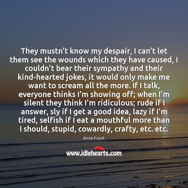They mustn’t know my despair, I can’t let them see the wounds Anne Frank Picture Quote