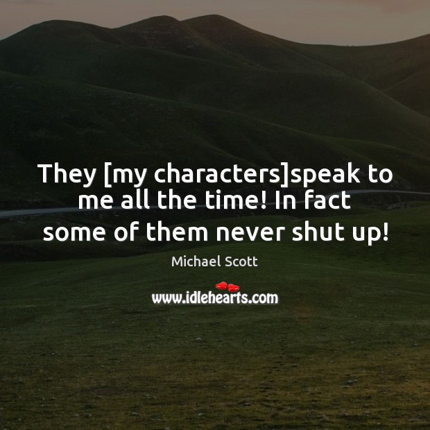 They [my characters]speak to me all the time! In fact some of them never shut up! Michael Scott Picture Quote