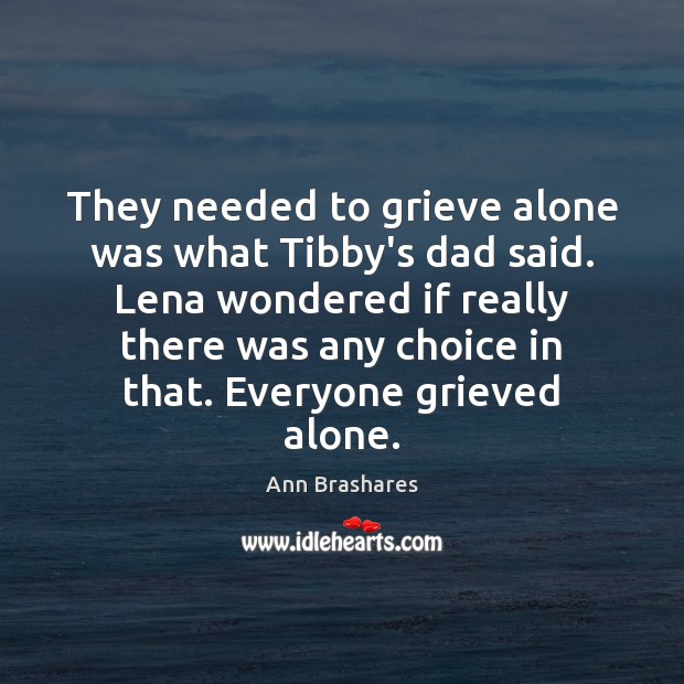 They needed to grieve alone was what Tibby’s dad said. Lena wondered Ann Brashares Picture Quote
