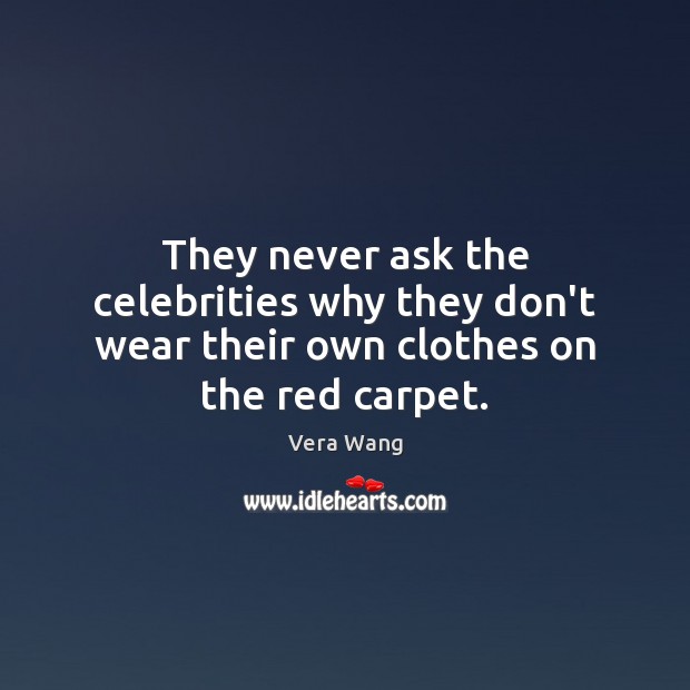 They never ask the celebrities why they don’t wear their own clothes on the red carpet. Vera Wang Picture Quote