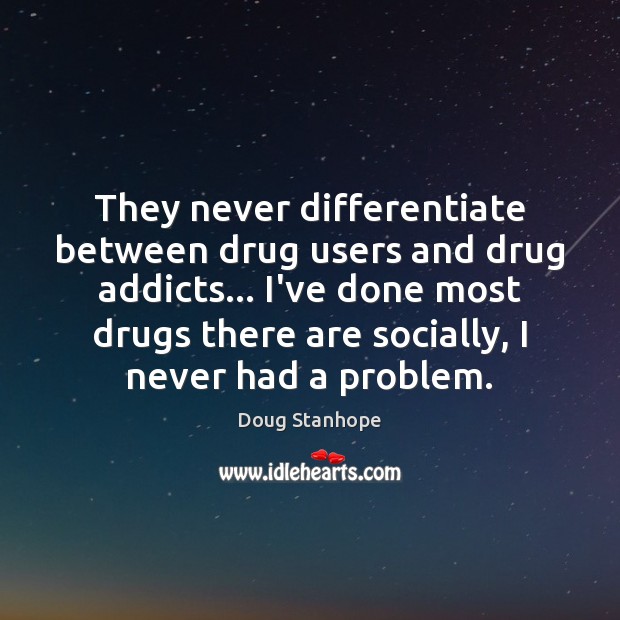 They never differentiate between drug users and drug addicts… I’ve done most Image