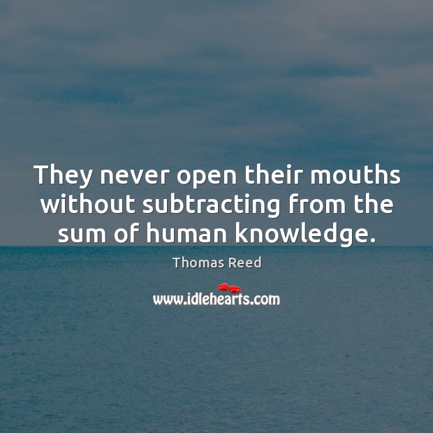 They never open their mouths without subtracting from the sum of human knowledge. Thomas Reed Picture Quote
