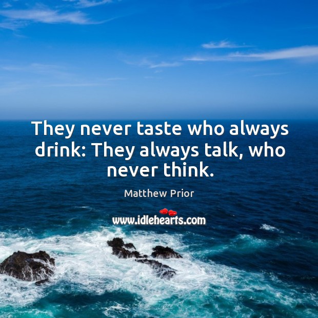 They never taste who always drink: they always talk, who never think. Matthew Prior Picture Quote