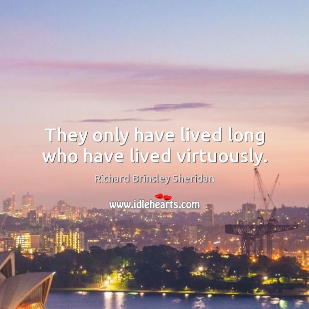 They only have lived long who have lived virtuously. Richard Brinsley Sheridan Picture Quote