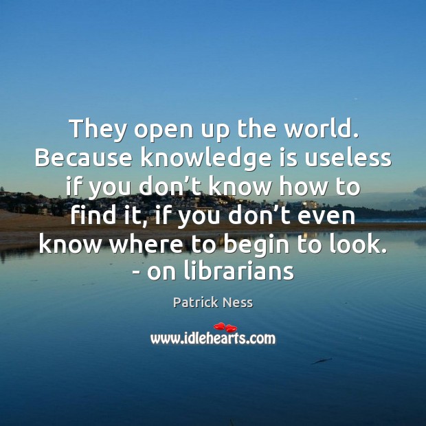 They open up the world. Because knowledge is useless if you don’ Patrick Ness Picture Quote