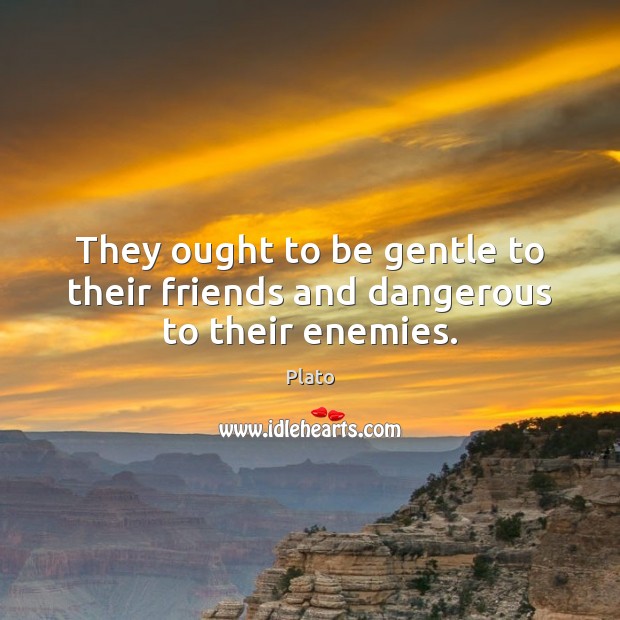 They ought to be gentle to their friends and dangerous to their enemies. Plato Picture Quote