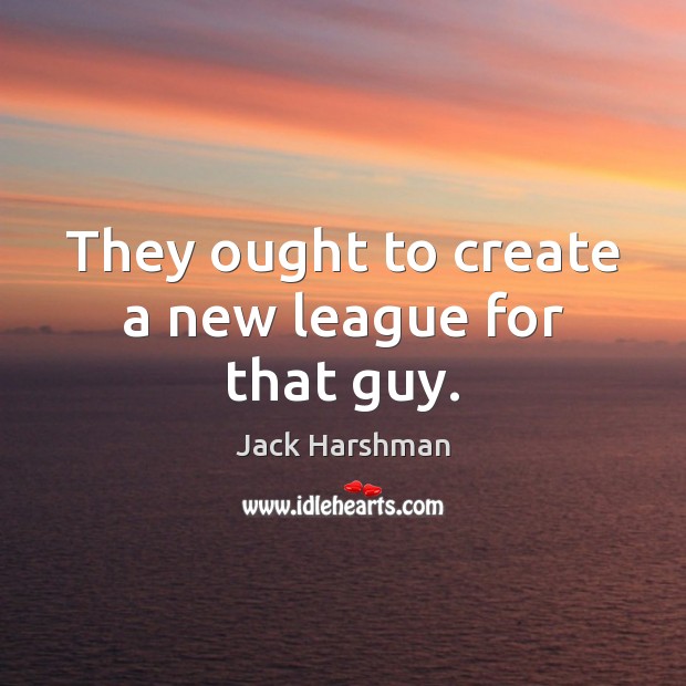 They ought to create a new league for that guy. Jack Harshman Picture Quote