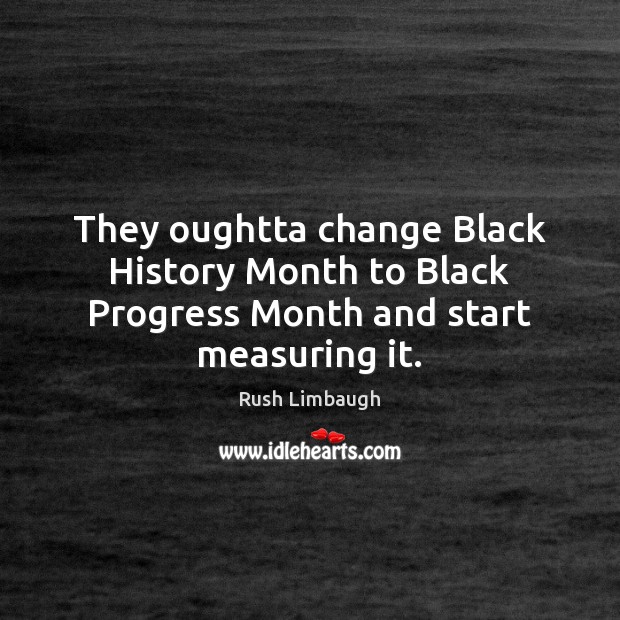 They oughtta change Black History Month to Black Progress Month and start measuring it. Rush Limbaugh Picture Quote
