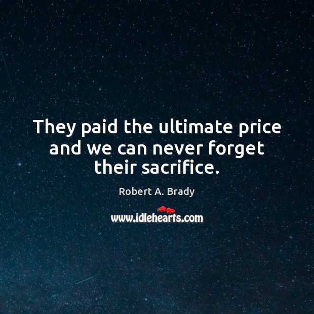 They paid the ultimate price and we can never forget their sacrifice. Robert A. Brady Picture Quote