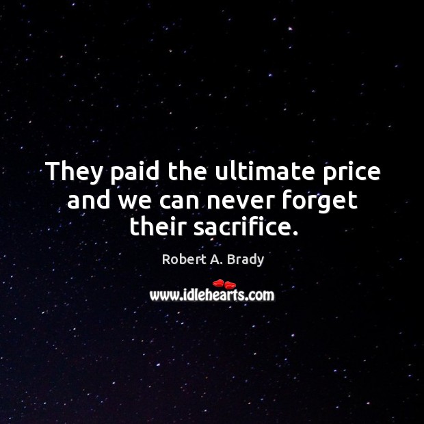 They paid the ultimate price and we can never forget their sacrifice. Robert A. Brady Picture Quote