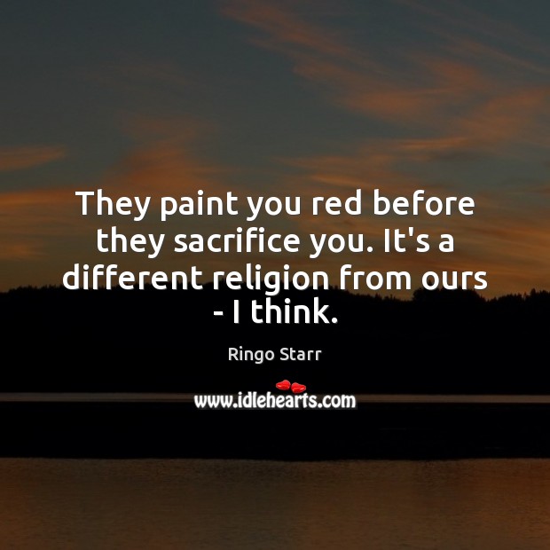 They paint you red before they sacrifice you. It’s a different religion Ringo Starr Picture Quote