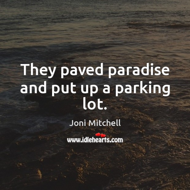They paved paradise and put up a parking lot. Joni Mitchell Picture Quote