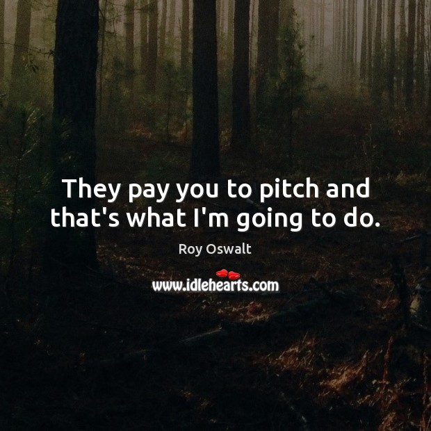 They pay you to pitch and that’s what I’m going to do. Image