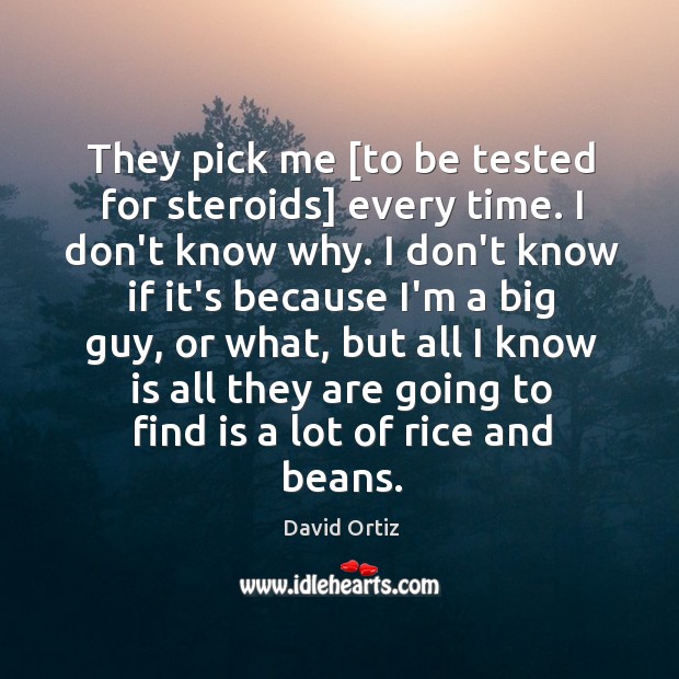 They pick me [to be tested for steroids] every time. I don’t David Ortiz Picture Quote
