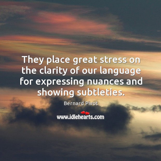 They place great stress on the clarity of our language for expressing nuances and showing subtleties. Bernard Pivot Picture Quote