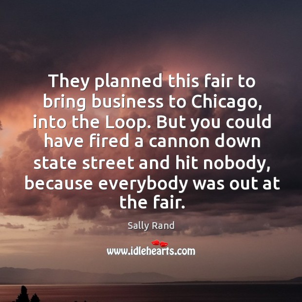 They planned this fair to bring business to chicago, into the loop. But you could have. Sally Rand Picture Quote