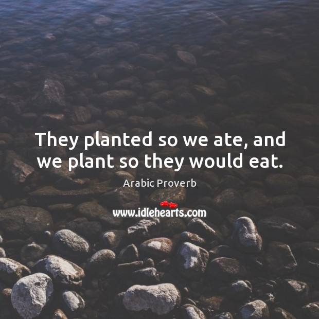 They planted so we ate, and we plant so they would eat. Arabic Proverbs Image