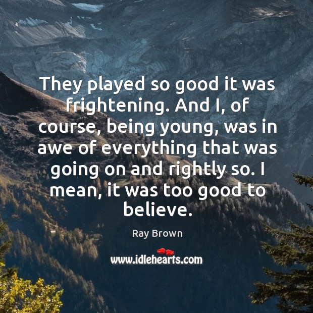 They played so good it was frightening. And i, of course, being young, was in awe of everything that was going on and rightly so. Ray Brown Picture Quote