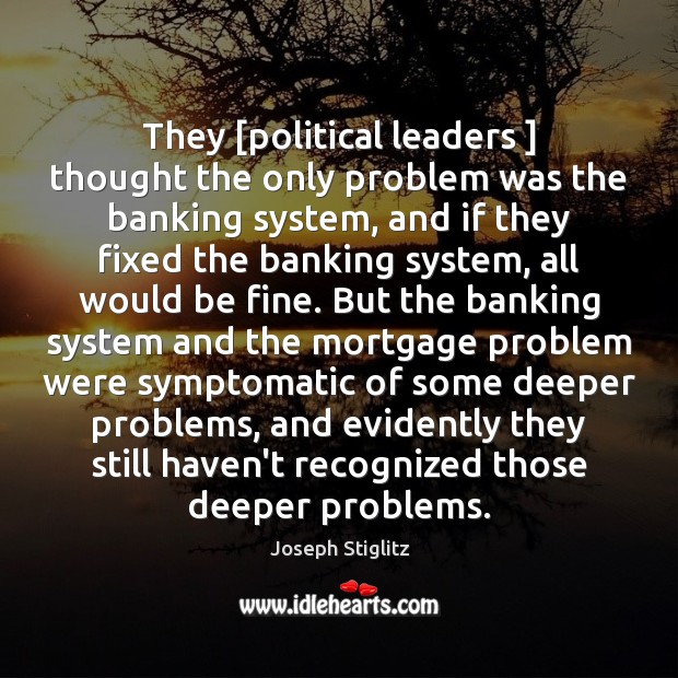 They [political leaders ] thought the only problem was the banking system, and Joseph Stiglitz Picture Quote