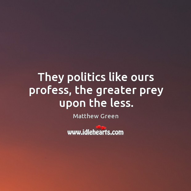 They politics like ours profess, the greater prey upon the less. Matthew Green Picture Quote