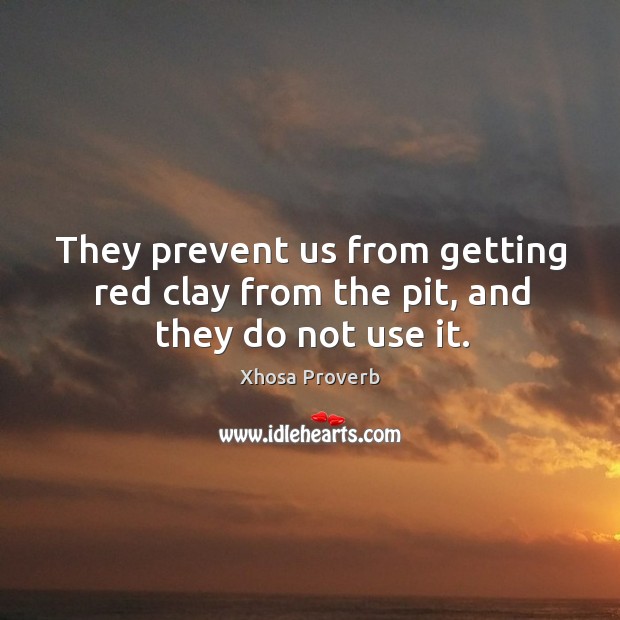 They prevent us from getting red clay from the pit, and they do not use it. Xhosa Proverbs Image