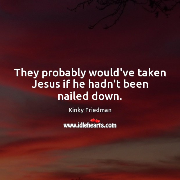 They probably would’ve taken Jesus if he hadn’t been nailed down. Kinky Friedman Picture Quote