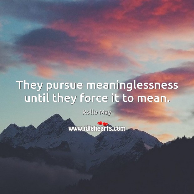 They pursue meaninglessness until they force it to mean. Rollo May Picture Quote