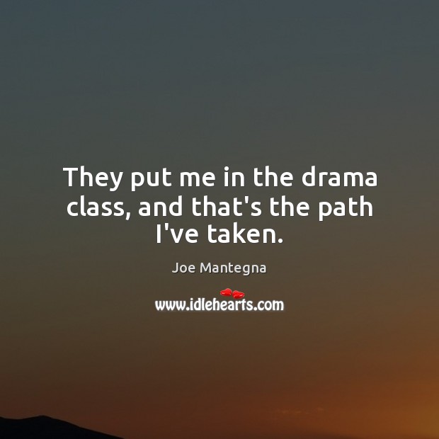 They put me in the drama class, and that’s the path I’ve taken. Image
