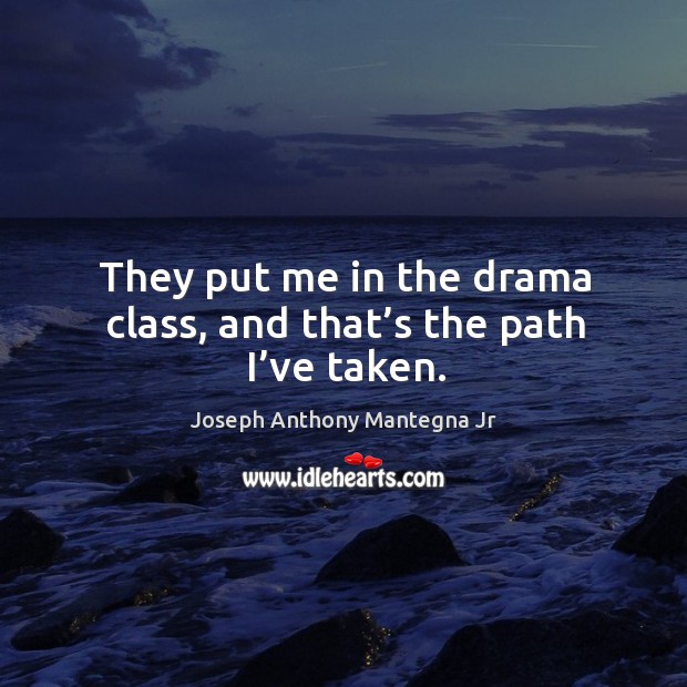 They put me in the drama class, and that’s the path I’ve taken. Joseph Anthony Mantegna Jr Picture Quote