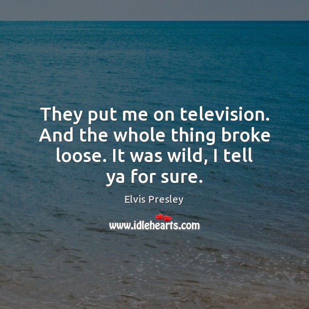 They put me on television. And the whole thing broke loose. It Elvis Presley Picture Quote