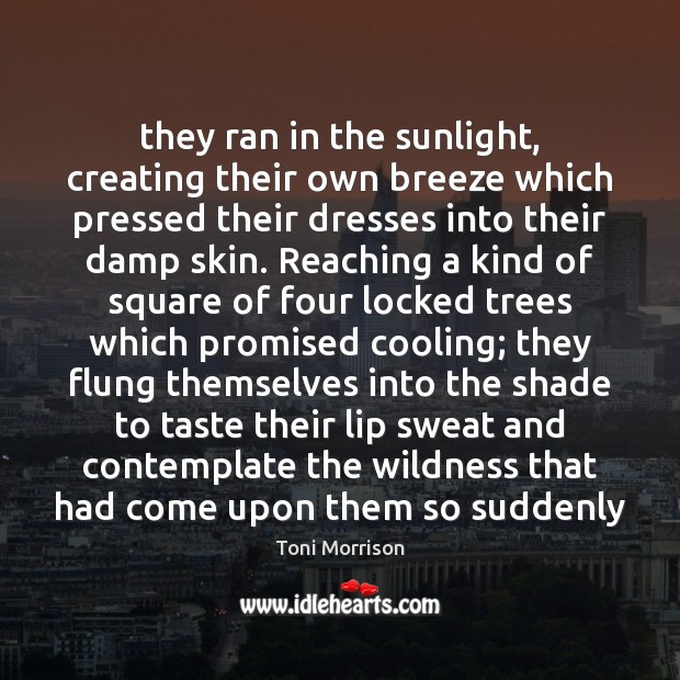 They ran in the sunlight, creating their own breeze which pressed their Toni Morrison Picture Quote
