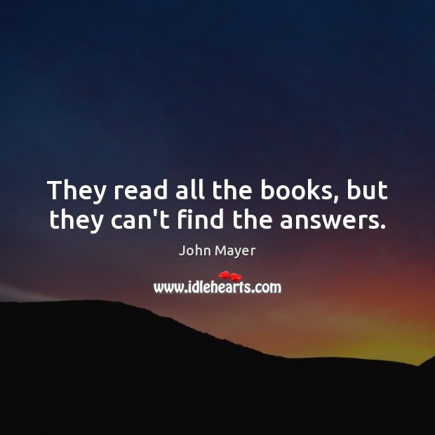 They read all the books, but they can’t find the answers. John Mayer Picture Quote