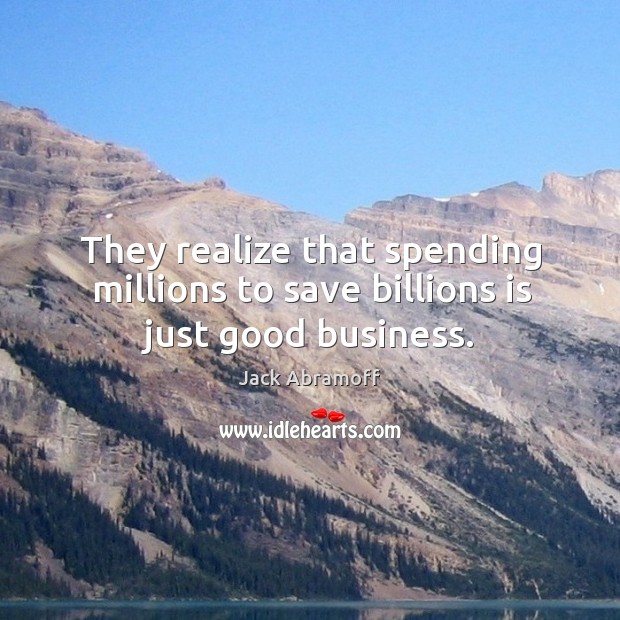 They realize that spending millions to save billions is just good business. Image
