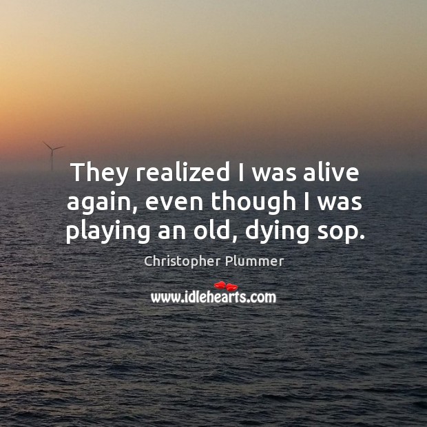 They realized I was alive again, even though I was playing an old, dying sop. Christopher Plummer Picture Quote