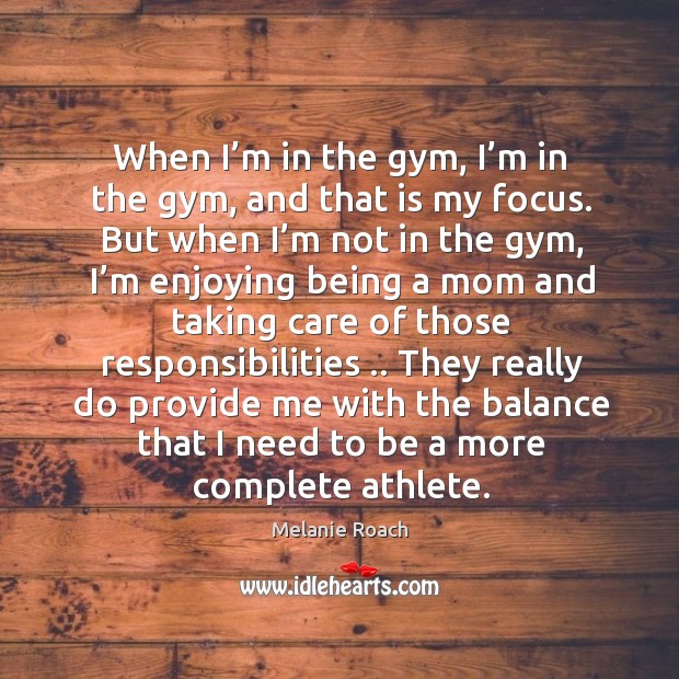 They really do provide me with the balance that I need to be a more complete athlete. Melanie Roach Picture Quote