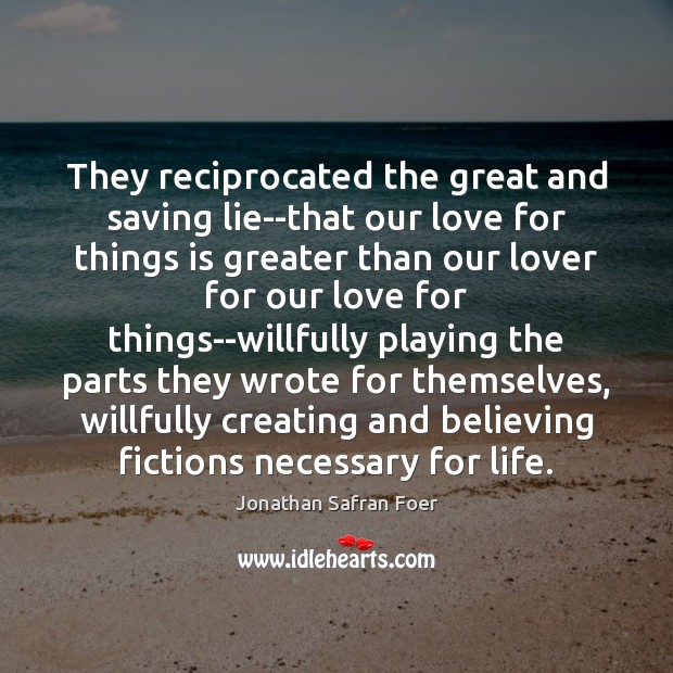 They reciprocated the great and saving lie–that our love for things is Jonathan Safran Foer Picture Quote
