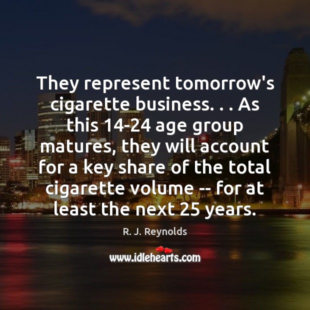 They represent tomorrow’s cigarette business. . . As this 14-24 age group matures, they R. J. Reynolds Picture Quote
