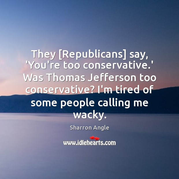 They [Republicans] say, ‘You’re too conservative.’ Was Thomas Jefferson too conservative? Sharron Angle Picture Quote