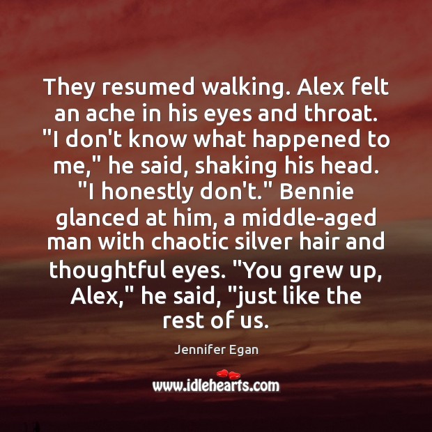 They resumed walking. Alex felt an ache in his eyes and throat. “ Jennifer Egan Picture Quote