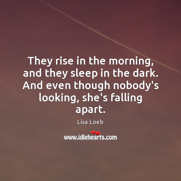 They rise in the morning, and they sleep in the dark. And Lisa Loeb Picture Quote