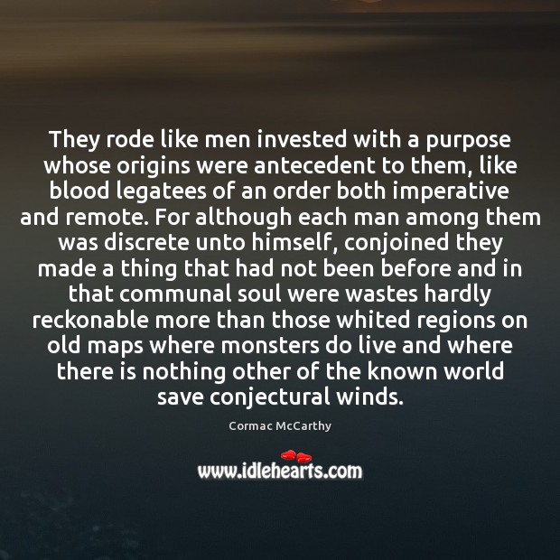 They rode like men invested with a purpose whose origins were antecedent Cormac McCarthy Picture Quote