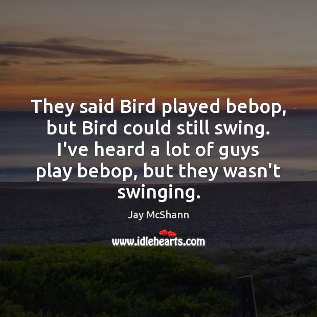 They said Bird played bebop, but Bird could still swing. I’ve heard Image