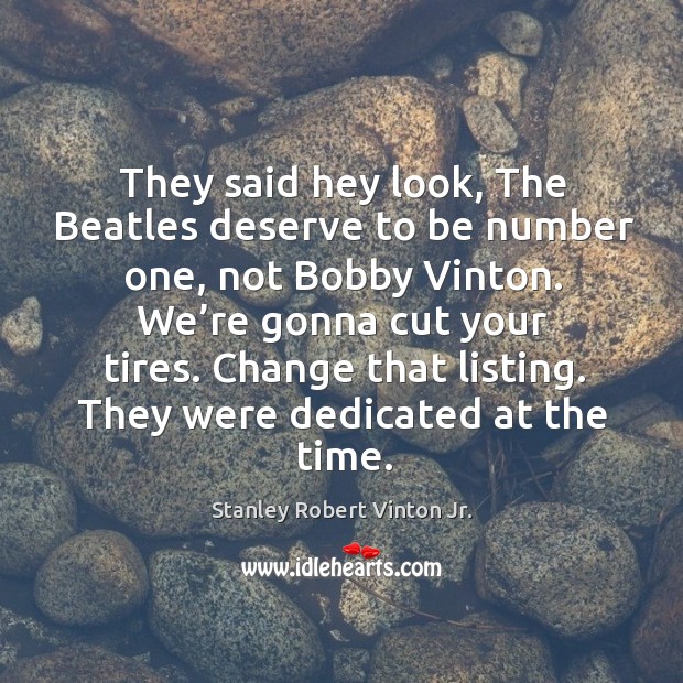 They said hey look, the beatles deserve to be number one, not bobby vinton. Stanley Robert Vinton Jr. Picture Quote