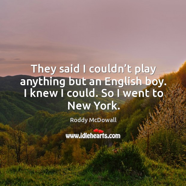 They said I couldn’t play anything but an english boy. I knew I could. So I went to new york. Roddy McDowall Picture Quote