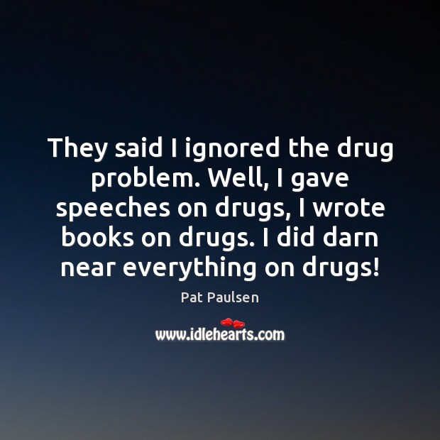 They said I ignored the drug problem. Well, I gave speeches on Pat Paulsen Picture Quote