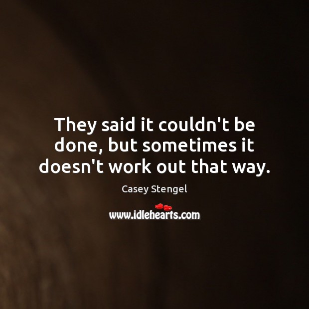 They said it couldn’t be done, but sometimes it doesn’t work out that way. Casey Stengel Picture Quote