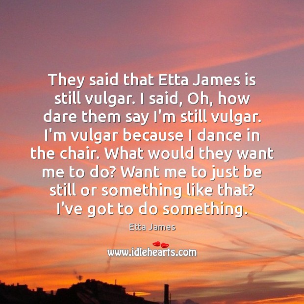They said that Etta James is still vulgar. I said, Oh, how Etta James Picture Quote